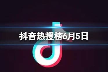 抖音热搜榜6月5日 抖音热搜排行榜今日榜6.5最新