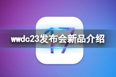 wwdc23发布会有什么产品 wwdc23发布会新品一览