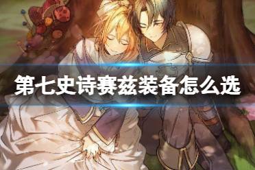 《第七史诗》赛兹装备怎么选 赛兹装备攻略