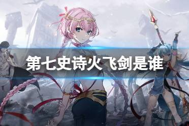 《第七史诗》火飞剑是谁 火飞剑攻略