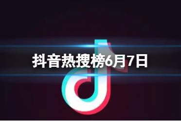 抖音热搜榜6月7日 抖音热搜排行榜今日榜6.7最新分享