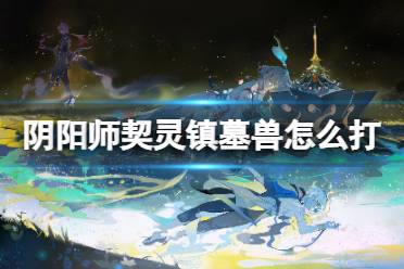 《阴阳师》契灵镇墓兽打法一览 镇墓兽结契阵容推荐