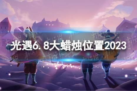 《光遇》6月8日大蜡烛在哪 6.8大蜡烛位置2023最新