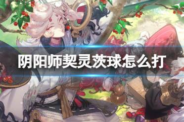 《阴阳师》契灵茨球打法分享 契灵茨球结契攻略