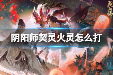 《阴阳师》契灵火灵怎么打 契灵火灵有哪些好用阵容