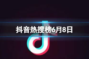 抖音热搜榜6月8日 抖音热搜排行榜今日榜6.8最新分享