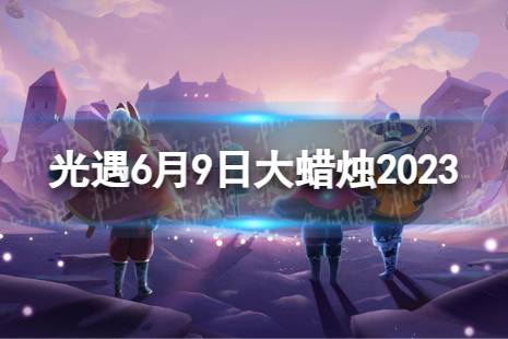 《光遇》6月9日大蜡烛在哪 6.9大蜡烛位置2023最新