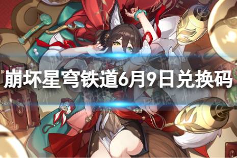 《崩坏星穹铁道》6月9日兑换码合集最新 最新6月可用兑换码一览
