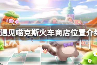 《遇见喵克斯》火车商店具体位置一览