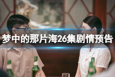 梦中的那片海26集预告 电视剧梦中的那片海26集剧情一览