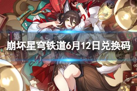 《崩坏星穹铁道》6月12日兑换码合集 最新6月可用兑换码一览