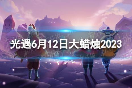 《光遇》6月12日大蜡烛在哪 6.12大蜡烛位置2023最新