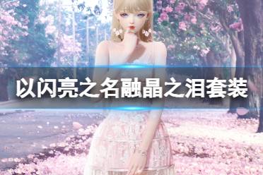 《以闪亮之名》融晶之泪套装介绍 融晶之泪细节欣赏