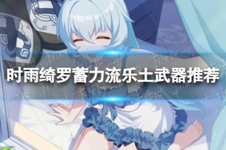 《崩坏3》乐土时雨绮罗蓄力流选什么武器 时雨绮罗蓄力流乐土有哪些武器值得