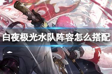 《白夜极光》水队阵容怎么搭配 水队阵容怎么玩