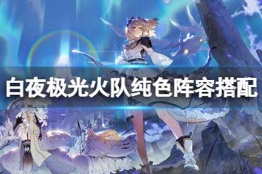 《白夜极光》火队纯色阵容搭配 火队纯色阵容搭配心得