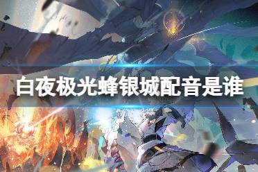 《白夜极光》蜂银城配音是谁 蜂银城声优身份一览