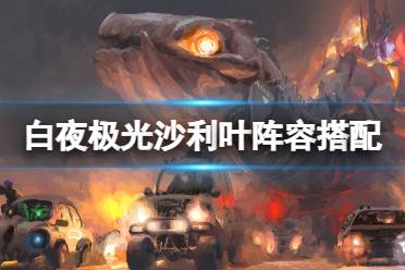 《白夜极光》沙利叶阵容搭配 沙利叶搭配心得一览