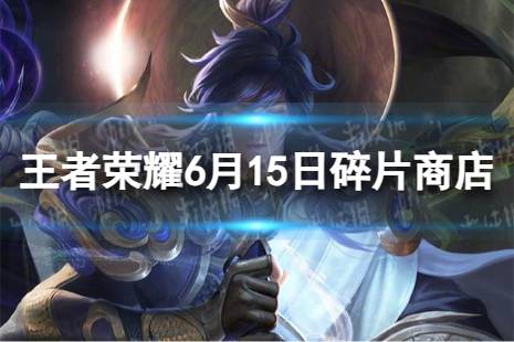 《王者荣耀》6月15日碎片商店有哪些更新 6月碎片商店更新内容一览2023