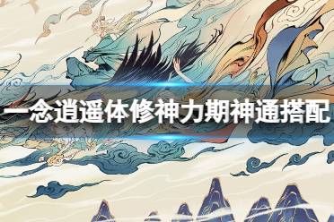 《一念逍遥》体修神力期神通最佳搭配 体修神力期神通怎么搭配
