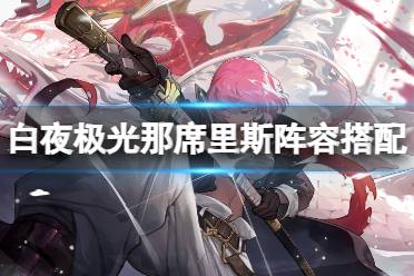 《白夜极光》那席里斯阵容搭配 那席里斯阵容搭配心得一览