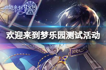 《欢迎来到梦乐园》绮梦测试活动介绍 绮梦测试活动具体玩法
