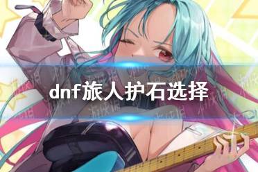 《dnf》旅人护石怎么选择