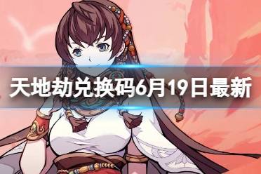 《天地劫》兑换码6月19日最新 天地劫幽城再临兑换码6月合集最新