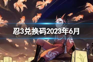 《忍者必须死3》兑换码2023年六月 忍3兑换码2023年6月最新分享