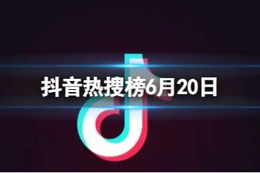 抖音热搜榜6月20日 抖音热搜排行榜今日榜6.20最新