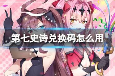 《第七史诗》兑换码怎么用 兑换码礼包码怎么使用