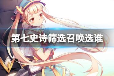 《第七史诗》筛选召唤选谁 筛选召唤怎么选择