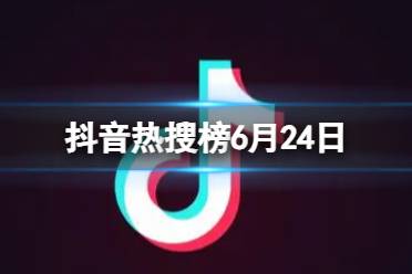 抖音热搜榜6月24日 抖音热搜排行榜今日榜6.24最新