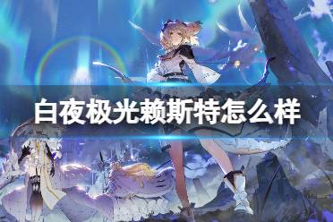 《白夜极光》赖斯特怎么样 赖斯特强度一览