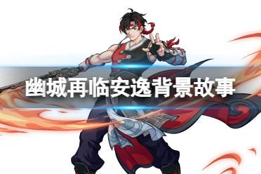 《天地劫》安逸是谁 安逸背景故事一览