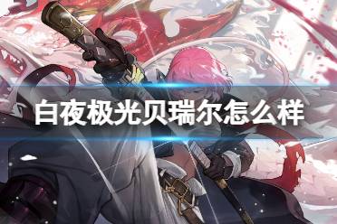 《白夜极光》贝瑞尔怎么样 贝瑞尔强度一览