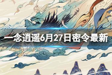 《一念逍遥》6月27日最新密令是什么 2023年6月27日最新密令合集分享