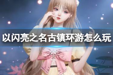 《以闪亮之名》古镇环游怎么玩 古镇环游活动一览