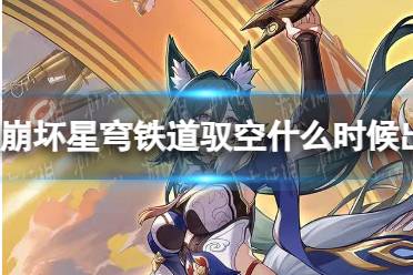 《崩坏星穹铁道》驭空推出时间是什么 《崩坏星穹铁道》驭空