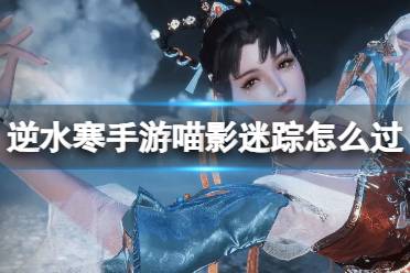 《逆水寒手游》喵影迷踪怎么过 喵影迷踪奇遇玩法详解