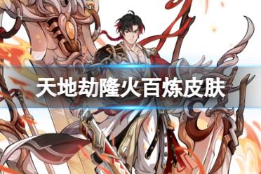 《天地劫》安逸皮肤怎么样 隆火百炼皮肤欣赏