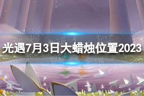 《光遇》7月3日大蜡烛在哪 7.3大蜡烛位置2023最新