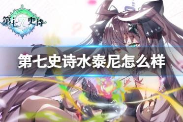 《第七史诗》水泰尼怎么样 水泰尼强度一览