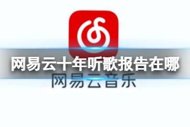 网易云十年听歌报告在哪 网易云十年听歌关注报告地址最新分享