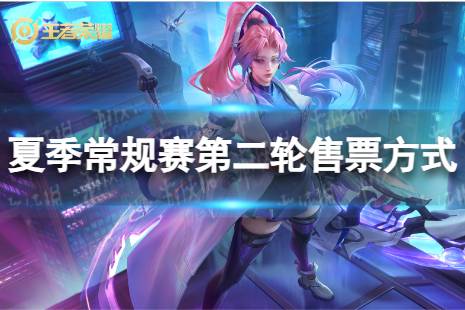 2023KPL夏季赛第二轮门票怎么买 KPL夏季常规赛第二轮售票方式是什么