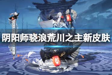 《阴阳师》骁浪荒川之主沧海临川怎么样 骁浪荒川之主花合战皮肤欣赏