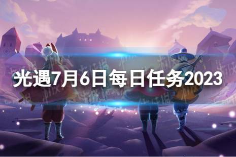 《光遇》7月6日每日任务怎么做 7.6每日任务攻略2023最新