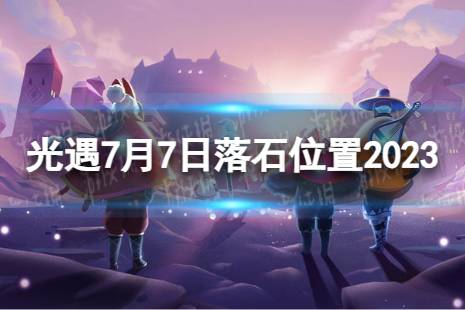《光遇》7月7日落石在哪 7.7落石位置2023最新