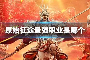 《原始征途》最强职业是哪个 最强职业怎么选择
