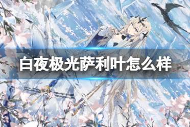 《白夜极光》萨利叶怎么样 萨利叶强度攻略